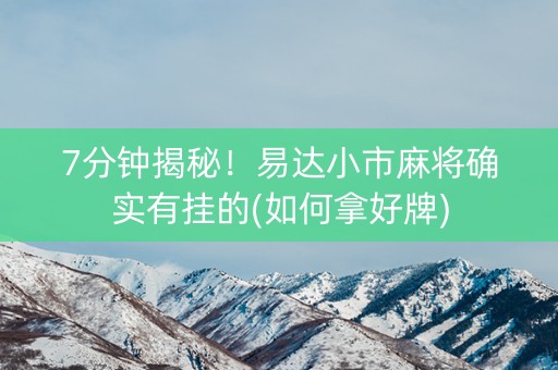 7分钟揭秘！易达小市麻将确实有挂的(如何拿好牌)