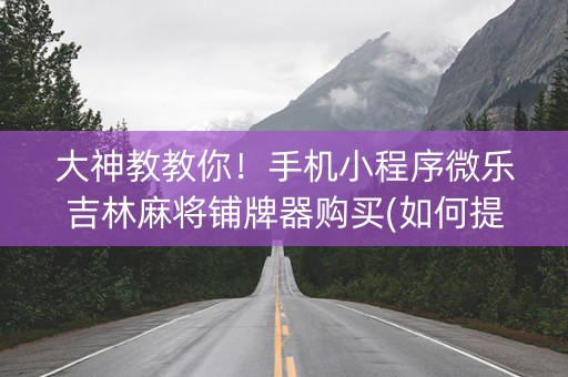 大神教教你！手机小程序微乐吉林麻将铺牌器购买(如何提高好牌几率)