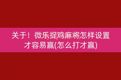 关于！微乐捉鸡麻将怎样设置才容易赢(怎么打才赢)