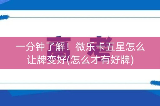 一分钟了解！微乐卡五星怎么让牌变好(怎么才有好牌)