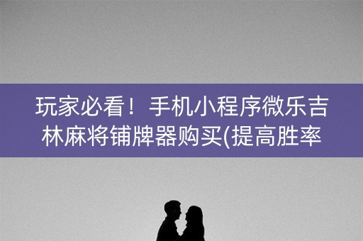 玩家必看！手机小程序微乐吉林麻将铺牌器购买(提高胜率办法)