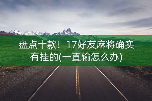 盘点十款！17好友麻将确实有挂的(一直输怎么办)