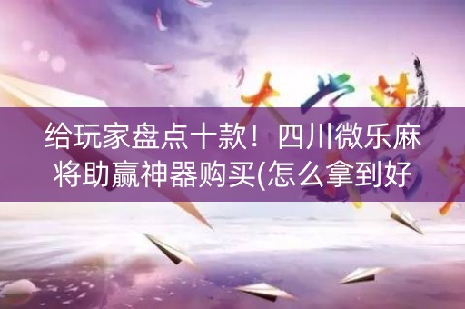 给玩家盘点十款！四川微乐麻将助赢神器购买(怎么拿到好牌)