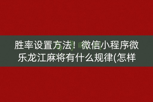 胜率设置方法！微信小程序微乐龙江麻将有什么规律(怎样容易赢)