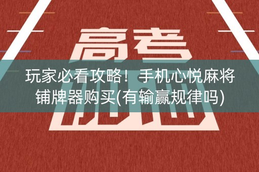 玩家必看攻略！手机心悦麻将铺牌器购买(有输赢规律吗)
