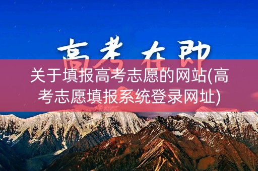 关于填报高考志愿的网站(高考志愿填报系统登录网址)