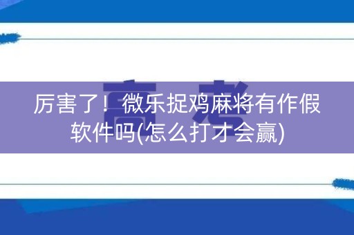 厉害了！微乐捉鸡麻将有作假软件吗(怎么打才会赢)
