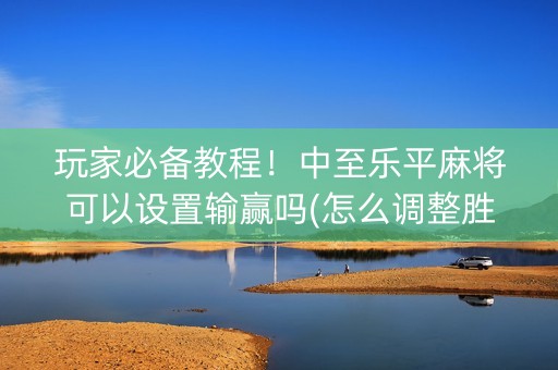 玩家必备教程！中至乐平麻将可以设置输赢吗(怎么调整胜率)