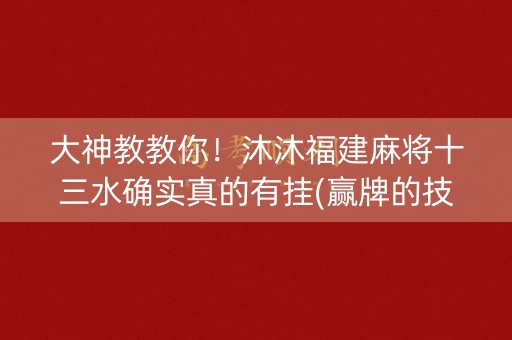 大神教教你！沐沐福建麻将十三水确实真的有挂(赢牌的技巧)
