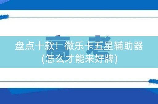 盘点十款！微乐卡五星辅助器(怎么才能来好牌)