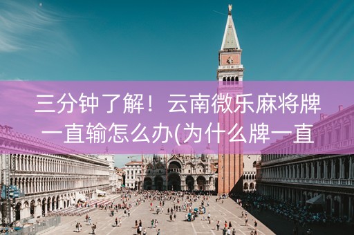 三分钟了解！云南微乐麻将牌一直输怎么办(为什么牌一直很差)