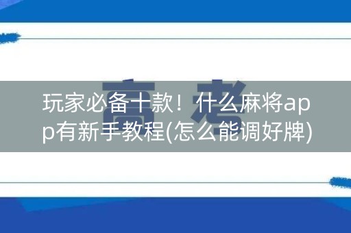 玩家必备十款！什么麻将app有新手教程(怎么能调好牌)