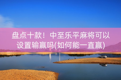 盘点十款！中至乐平麻将可以设置输赢吗(如何能一直赢)
