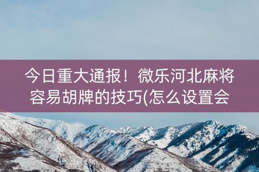 今日重大通报！微乐河北麻将容易胡牌的技巧(怎么设置会赢)