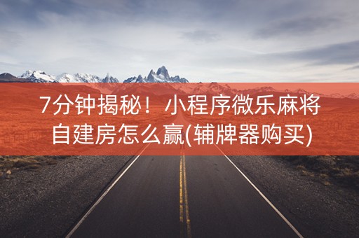 7分钟揭秘！小程序微乐麻将自建房怎么赢(辅牌器购买)