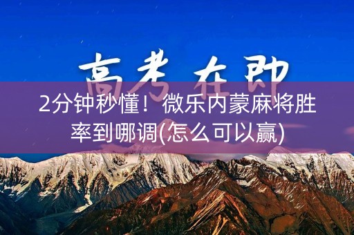 2分钟秒懂！微乐内蒙麻将胜率到哪调(怎么可以赢)