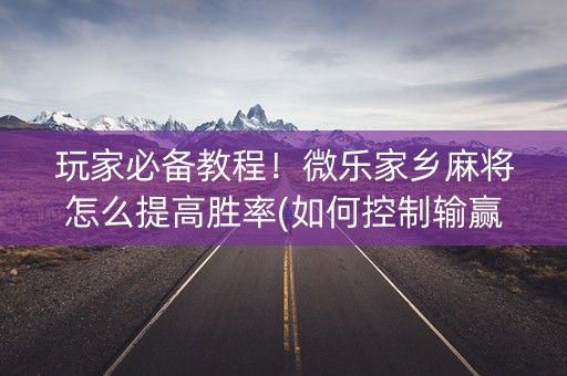 玩家必备教程！微乐家乡麻将怎么提高胜率(如何控制输赢)
