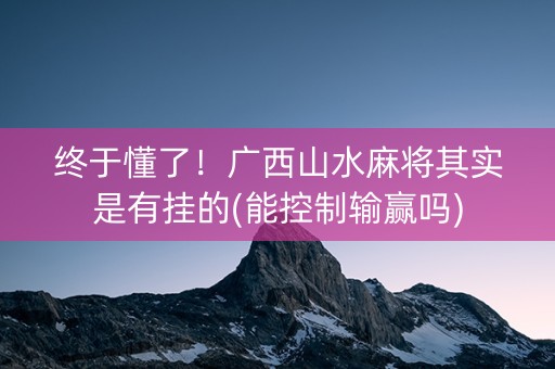 终于懂了！广西山水麻将其实是有挂的(能控制输赢吗)