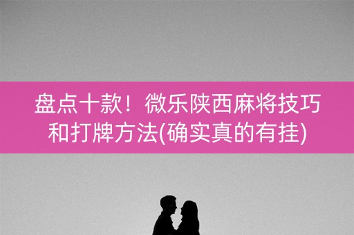 盘点十款！微乐陕西麻将技巧和打牌方法(确实真的有挂)
