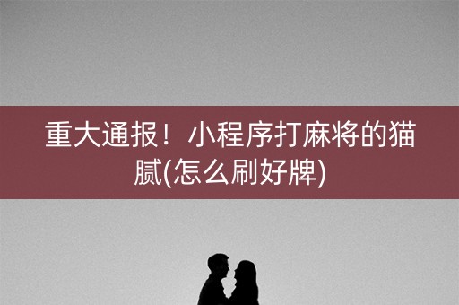 重大通报！小程序打麻将的猫腻(怎么刷好牌)