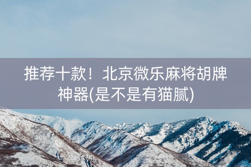推荐十款！北京微乐麻将胡牌神器(是不是有猫腻)