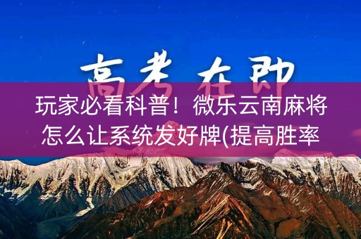 玩家必看科普！微乐云南麻将怎么让系统发好牌(提高胜率办法)