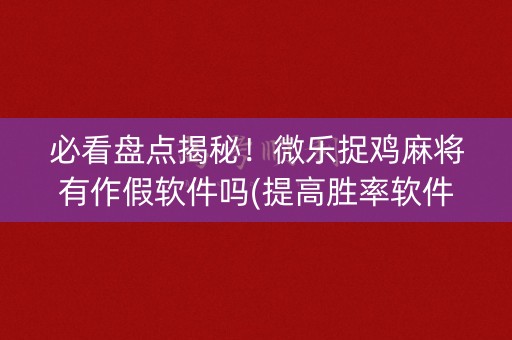 必看盘点揭秘！微乐捉鸡麻将有作假软件吗(提高胜率软件)