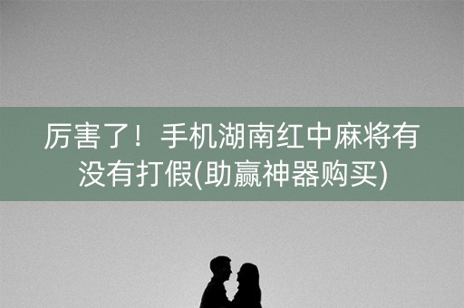 厉害了！手机湖南红中麻将有没有打假(助赢神器购买)