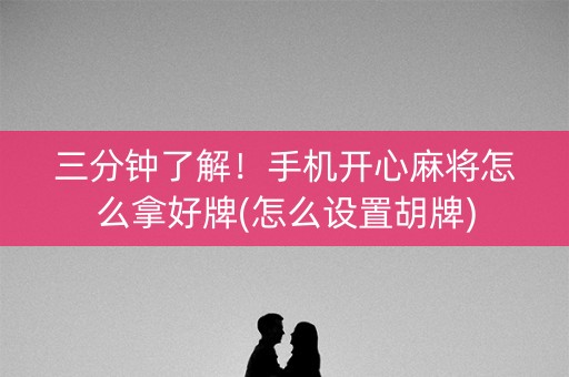 三分钟了解！手机开心麻将怎么拿好牌(怎么设置胡牌)