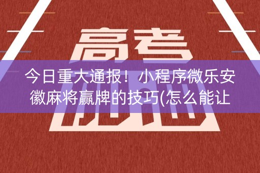 今日重大通报！小程序微乐安徽麻将赢牌的技巧(怎么能让胜率高)