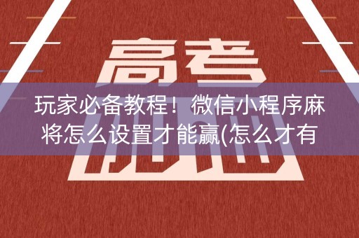 玩家必备教程！微信小程序麻将怎么设置才能赢(怎么才有赢的几率)