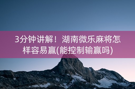 3分钟讲解！湖南微乐麻将怎样容易赢(能控制输赢吗)