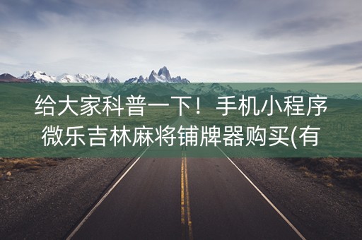 给大家科普一下！手机小程序微乐吉林麻将铺牌器购买(有什么规律)