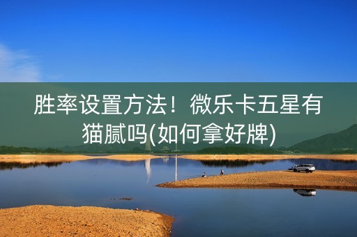 胜率设置方法！微乐卡五星有猫腻吗(如何拿好牌)