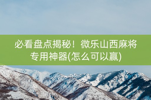 必看盘点揭秘！微乐山西麻将专用神器(怎么可以赢)