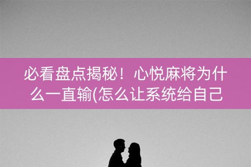 必看盘点揭秘！心悦麻将为什么一直输(怎么让系统给自己好牌)
