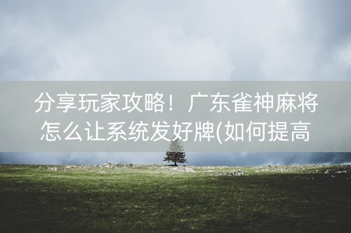 分享玩家攻略！广东雀神麻将怎么让系统发好牌(如何提高胜率)