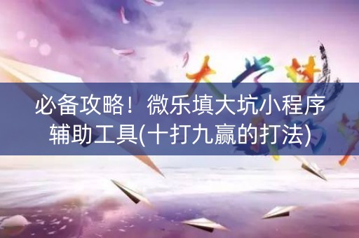 必备攻略！微乐填大坑小程序辅助工具(十打九赢的打法)