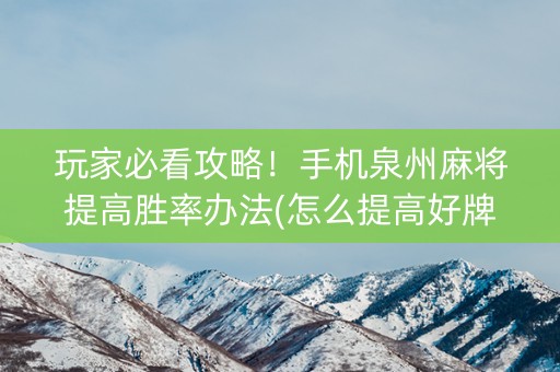 玩家必看攻略！手机泉州麻将提高胜率办法(怎么提高好牌率)