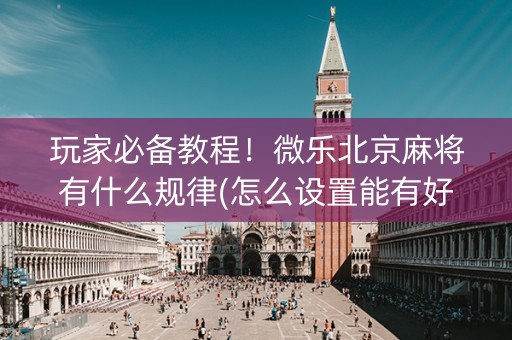 玩家必备教程！微乐北京麻将有什么规律(怎么设置能有好牌)
