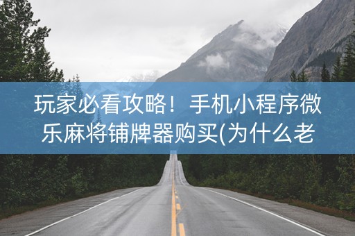 玩家必看攻略！手机小程序微乐麻将铺牌器购买(为什么老输)