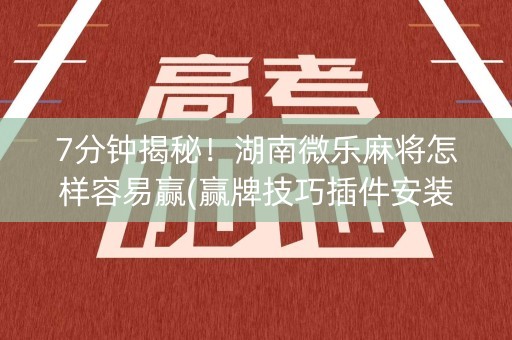 7分钟揭秘！湖南微乐麻将怎样容易赢(赢牌技巧插件安装)
