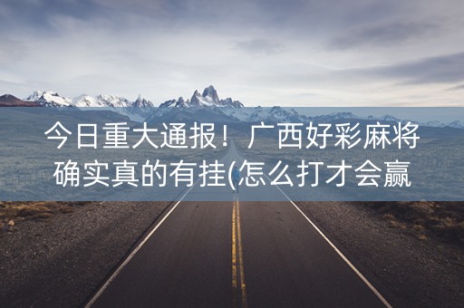 今日重大通报！广西好彩麻将确实真的有挂(怎么打才会赢)