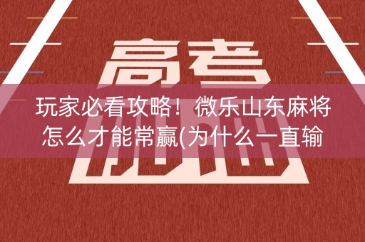 玩家必看攻略！微乐山东麻将怎么才能常赢(为什么一直输)