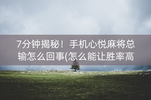 7分钟揭秘！手机心悦麻将总输怎么回事(怎么能让胜率高)