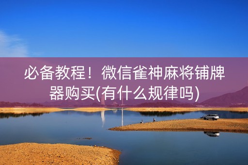 必备教程！微信雀神麻将铺牌器购买(有什么规律吗)