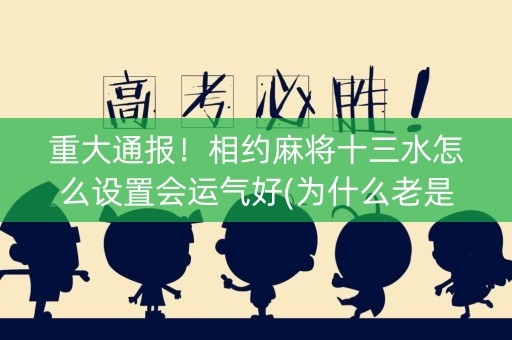 重大通报！相约麻将十三水怎么设置会运气好(为什么老是输呢)