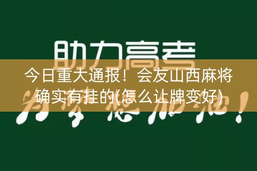 今日重大通报！会友山西麻将确实有挂的(怎么让牌变好)