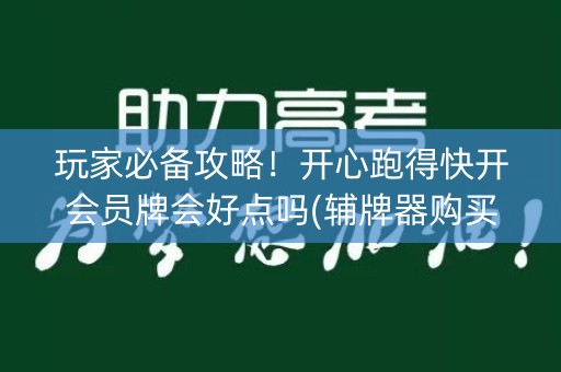 玩家必备攻略！开心跑得快开会员牌会好点吗(辅牌器购买)