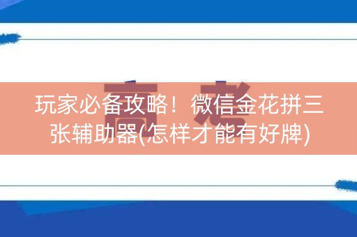 玩家必备攻略！微信金花拼三张辅助器(怎样才能有好牌)